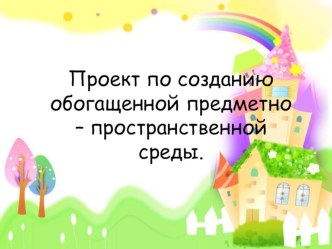 Презентация проекта по созданию обогащенной предметно – пространственной среды.