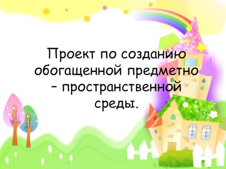 Проект по созданию обогащенной предметно – пространственной среды.