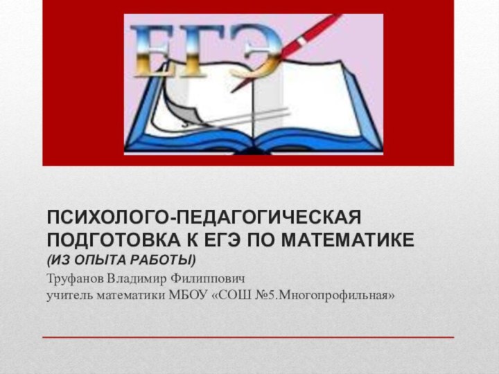 ПСИХОЛОГО-ПЕДАГОГИЧЕСКАЯ ПОДГОТОВКА К ЕГЭ ПО МАТЕМАТИКЕ (ИЗ ОПЫТА РАБОТЫ)Труфанов Владимир Филипповичучитель математики МБОУ «СОШ №5.Многопрофильная»