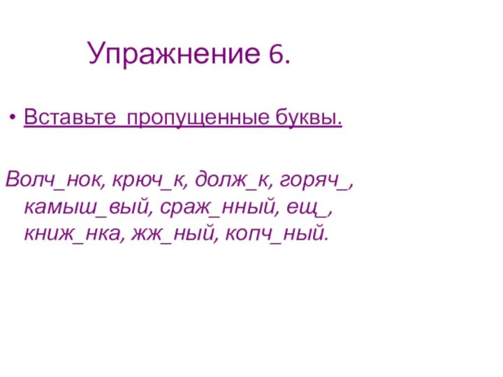 Упражнение 6.Вставьте пропущенные буквы. Волч_нок, крюч_к, долж_к, горяч_, камыш_вый, сраж_нный, ещ_, книж_нка, жж_ный, копч_ный.