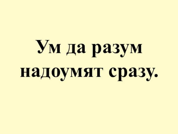 Ум да разум надоумят сразу.