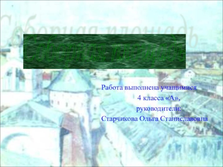 Соборная площадь Работа выполнена учащимися 4 класса «А», руководители:Старчикова Ольга Станиславовна