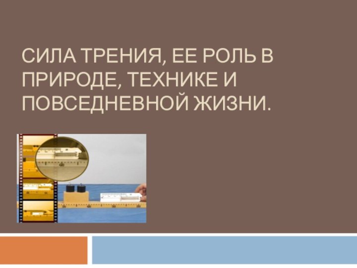 СИЛА ТРЕНИЯ, ЕЕ РОЛЬ В ПРИРОДЕ, ТЕХНИКЕ И ПОВСЕДНЕВНОЙ ЖИЗНИ.