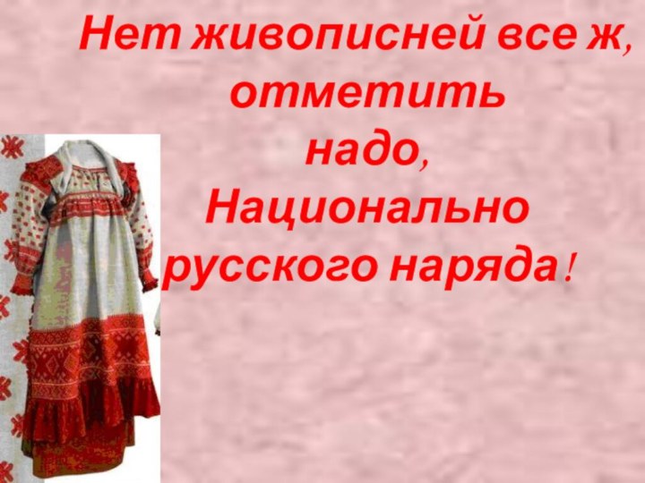 Нет живописней все ж, отметить надо, Национально русского наряда!