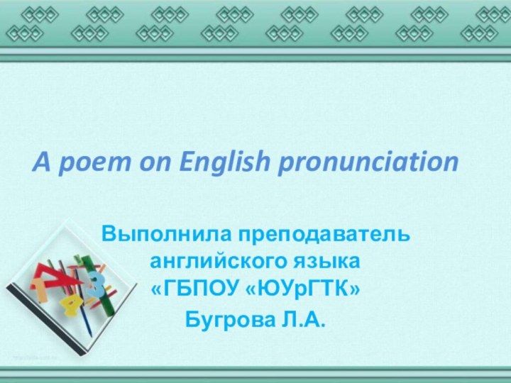 A poem on English pronunciationВыполнила преподаватель английского языка