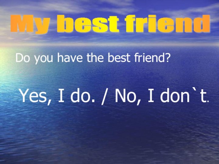Do you have the best friend?Yes, I do. / No, I don`t.My best friend