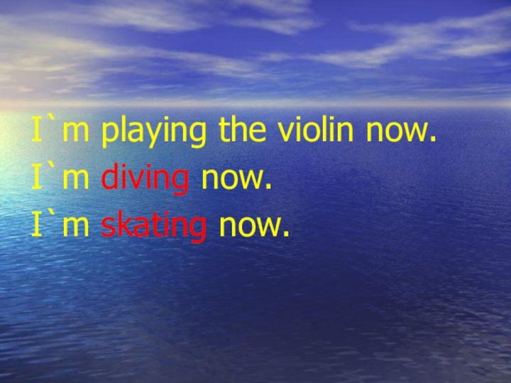 I`m playing the violin now.I`m diving now.I`m skating now.