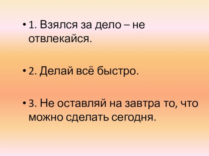 1. Взялся за дело – не отвлекайся.2. Делай всё быстро.3. Не оставляй