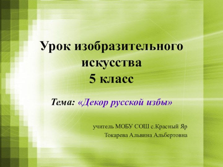 Урок изобразительного искусства 5 класс Тема: «Декор русской избы»учитель МОБУ СОШ с.Красный Яр Токарева Альвина Альбертовна