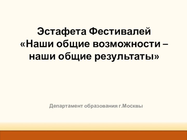 Эстафета Фестивалей  «Наши общие возможности – наши общие результаты»  Департамент образования г.Москвы