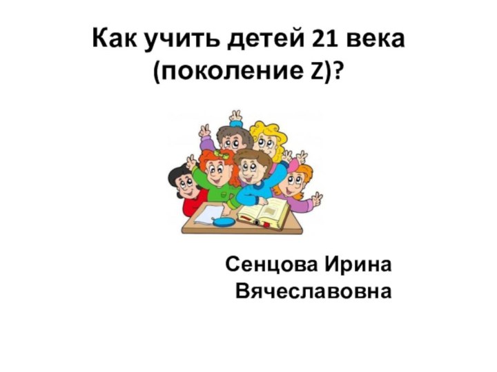 Как учить детей 21 века (поколение Z)? Сенцова Ирина Вячеславовна