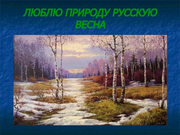 ЛЮБЛЮ ПРИРОДУ РУССКУЮ  ВЕСНА