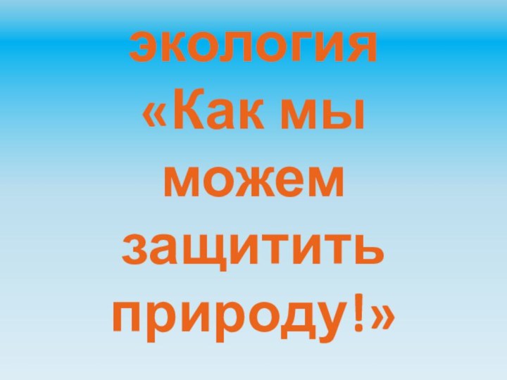 экология       «Как мы можем защитить природу!»