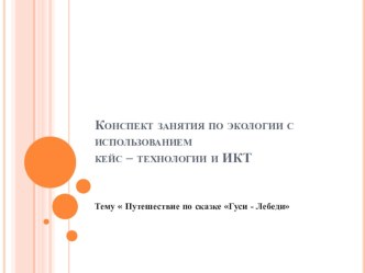 Презентация к занятию по экологическому воспитанию с использованием кейс-технологии и ИКТ на тему  Путешествие по сказке Гуси -Лебеди