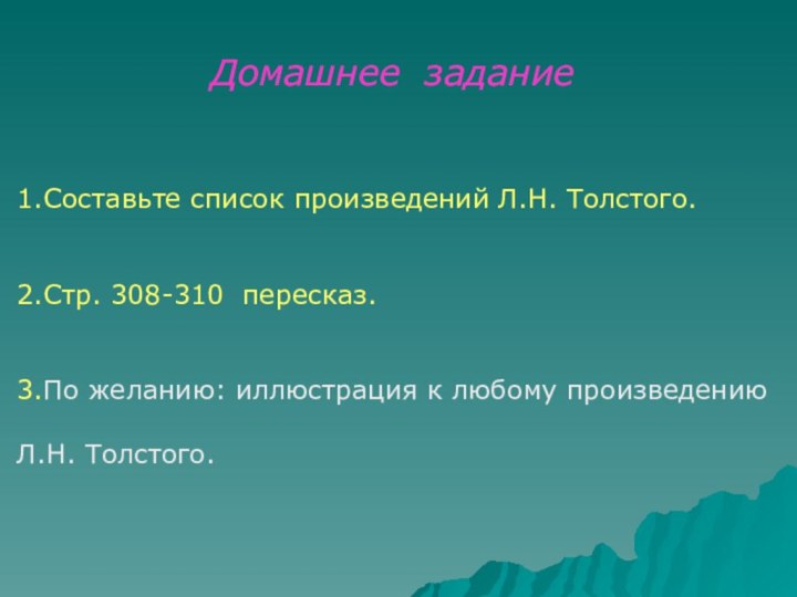 1.Составьте список произведений Л.Н. Толстого.2.Стр. 308-310 пересказ.3.По желанию: иллюстрация к любому произведению Л.Н. Толстого. Домашнее задание