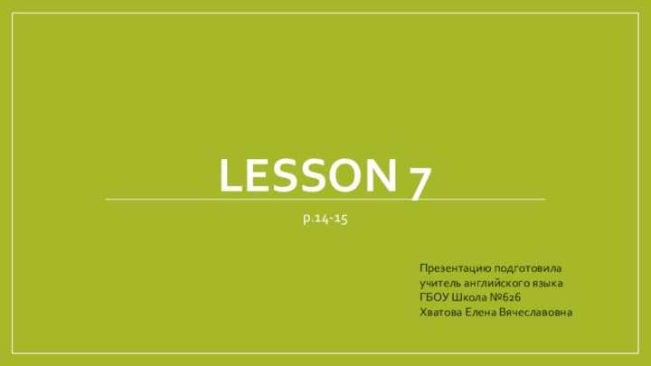 Lesson 7p.14-15Презентацию подготовилаучитель английского языкаГБОУ Школа №626Хватова Елена Вячеславовна