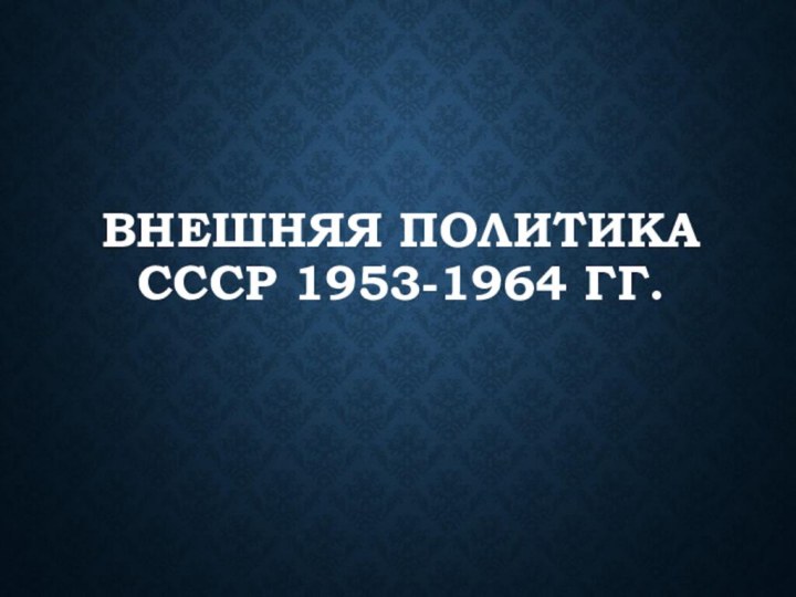 ВНЕШНЯЯ ПОЛИТИКА СССР 1953-1964 ГГ.