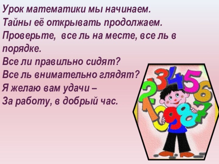 Урок математики мы начинаем.Тайны её открывать продолжаем.Проверьте, все ль на месте, все