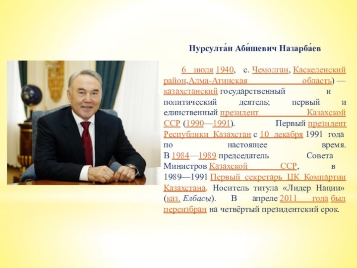 Нурсулта́н Аби́шевич Назарба́ев 6 июля 1940, с. Чемолган, Каскеленский район,Алма-Атинская область) —казахстанский государственный и политический деятель; первый и