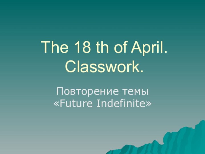 The 18 th of April. Classwork.Повторение темы