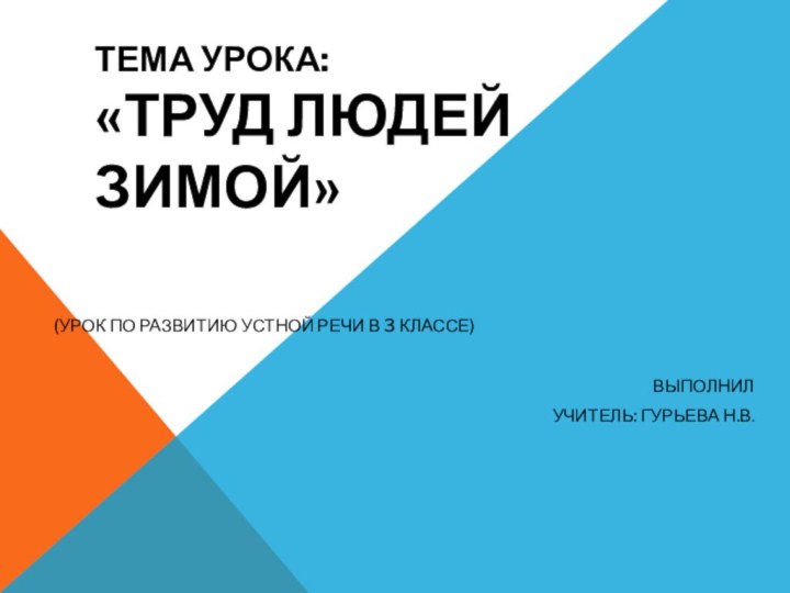 Тема урока:  «Труд людей зимой»(Урок по развитию устной речи в 3 классе)Выполнил Учитель: Гурьева Н.В.