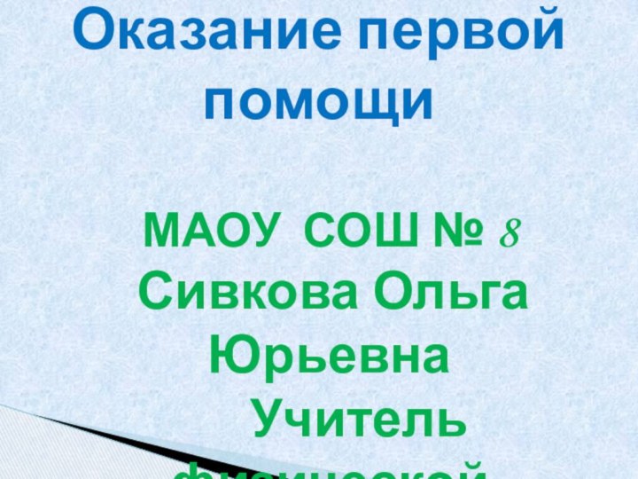 Оказание первой помощиМАОУ СОШ № 8 Сивкова Ольга Юрьевна    Учитель физической