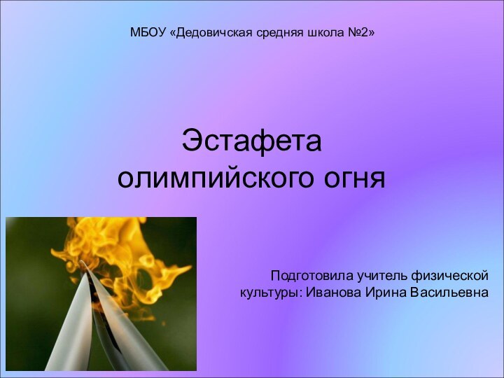 Эстафета олимпийского огняПодготовила учитель физической культуры: Иванова Ирина ВасильевнаМБОУ «Дедовичская средняя школа №2»