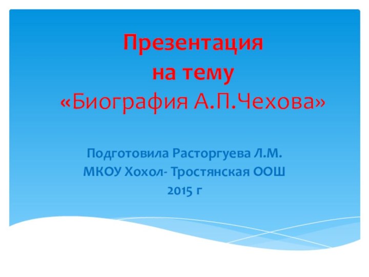 Презентация  на тему «Биография А.П.Чехова»Подготовила Расторгуева Л.М.МКОУ Хохол- Тростянская ООШ 2015 г