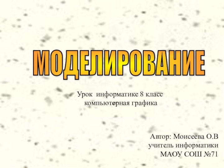 МОДЕЛИРОВАНИЕУрок информатике 8 класс компьютерная графикаАвтор: Моисеева О.Вучитель информатики МАОУ СОШ №71