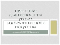 Презентация из опыта работы учителя: Проектная деятельность на уроках изобразительного искусства ( 5-7 классы)