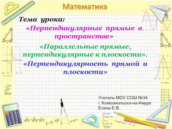 «Перпендикулярные прямые в пространстве»«Параллельные прямые, перпендикулярные к плоскости».«Перпендикулярность прямой и плоскости»Тема урока:Учитель