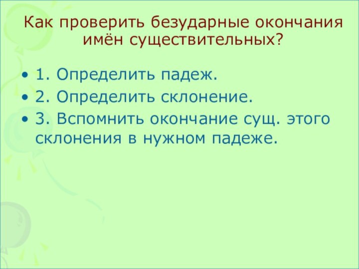 Как проверить безударные окончания имён существительных?1. Определить падеж.2. Определить склонение.3. Вспомнить окончание