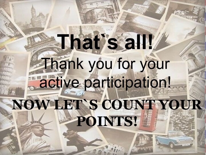 NOW LET`S COUNT YOUR POINTS!   That`s all! Thank you for your active participation!