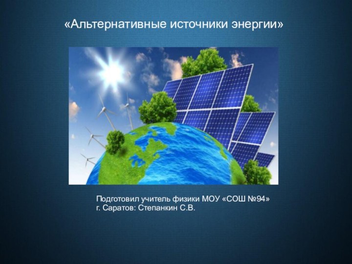 «Альтернативные источники энергии»Подготовил учитель физики МОУ «СОШ №94»г. Саратов: Степанкин С.В.