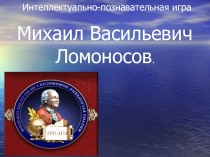 Презентация внеклассного мероприятия. Интеллектуально-познавательная игра М.В.Ломоносов