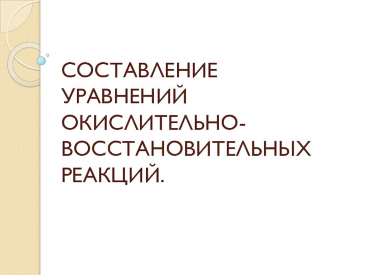 СОСТАВЛЕНИЕ УРАВНЕНИЙ ОКИСЛИТЕЛЬНО-ВОССТАНОВИТЕЛЬНЫХ РЕАКЦИЙ.