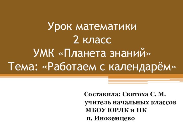 Урок математики  2 класс УМК «Планета знаний» Тема: «Работаем с календарём»