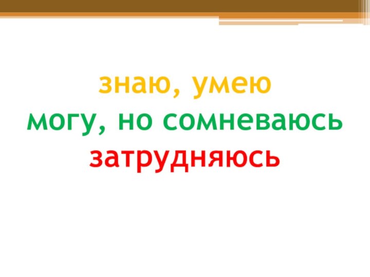 знаю, умею  могу, но сомневаюсь  затрудняюсь  