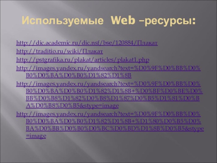 Используемые Web –ресурсы:http://dic.academic.ru/dic.nsf/bse/120884/Плакатhttp://traditio.ru/wiki/Плакатhttp://pstgrafika.ru/plakat/articles/plakat1.phphttp://images.yandex.ru/yandsearch?text=%D0%9F%D0%BB%D0%B0%D0%BA%D0%B0%D1%82%D1%8Bhttp://images.yandex.ru/yandsearch?text=%D0%9F%D0%BB%D0%B0%D0%BA%D0%B0%D1%82%D1%8B+%D0%BF%D0%BE%D0%BB%D0%B8%D1%82%D0%B8%D1%87%D0%B5%D1%81%D0%BA%D0%B8%D0%B5&stype=imagehttp://images.yandex.ru/yandsearch?text=%D0%9F%D0%BB%D0%B0%D0%BA%D0%B0%D1%82%D1%8B+%D1%80%D0%B5%D0%BA%D0%BB%D0%B0%D0%BC%D0%BD%D1%8B%D0%B5&stype=image