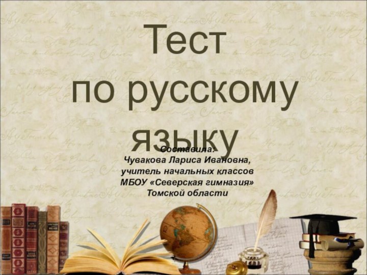 Тест по русскому языкуСоставила:Чувакова Лариса Ивановна, учитель начальных классов МБОУ «Северская гимназия» Томской области