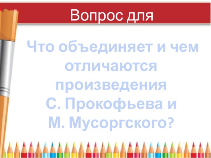 Вопрос для размышленияЧто объединяет и чем отличаются произведения С. Прокофьева и М. Мусоргского?