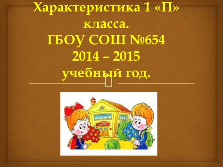 Характеристика 1 «П» класса.  ГБОУ СОШ №654 2014 – 2015  учебный год.