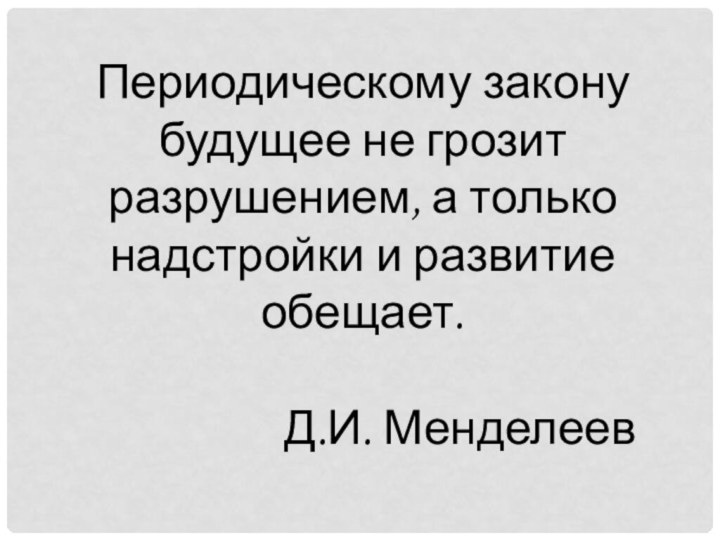 Периодическому закону будущее не грозит разрушением, а только надстройки и развитие обещает. Д.И. Менделеев