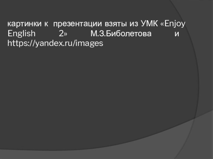 картинки к презентации взяты из УМК «Enjoy English 2» М.З.Биболетова и https://yandex.ru/images
