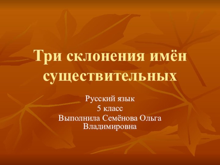 Три склонения имён существительныхРусский язык5 классВыполнила Семёнова Ольга Владимировна