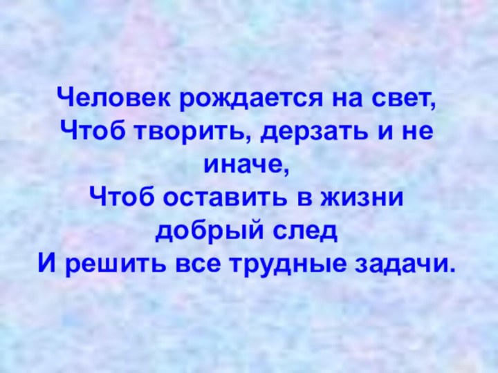 Человек рождается на свет, Чтоб творить, дерзать и не иначе, Чтоб оставить