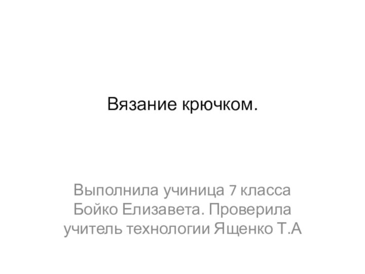 Вязание крючком. Выполнила учиница 7 класса Бойко Елизавета. Проверила учитель технологии Ященко Т.А