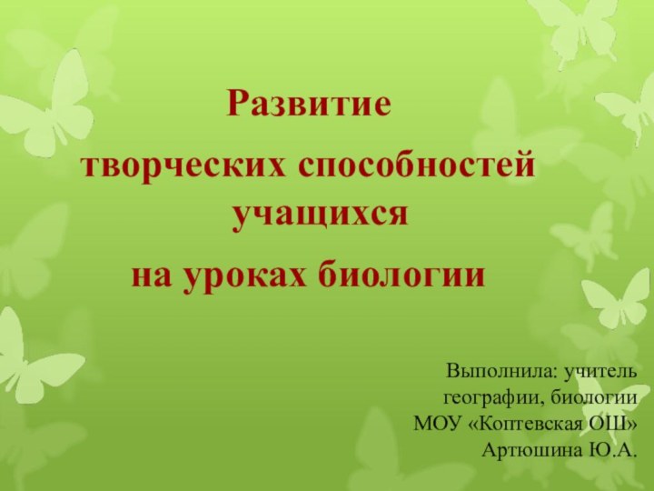 Развитие творческих способностей учащихся на уроках биологииВыполнила: учитель географии, биологии МОУ «Коптевская ОШ» Артюшина Ю.А.