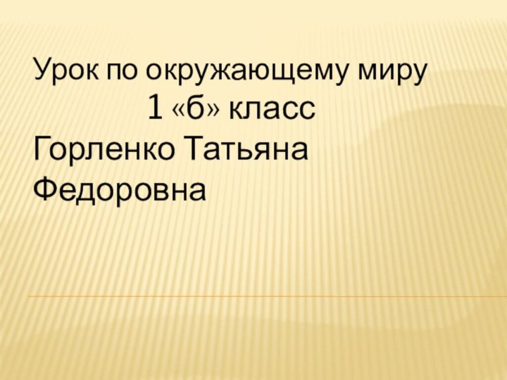 Урок по окружающему миру        1 «б» классГорленко Татьяна Федоровна