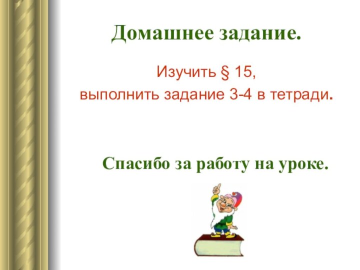 Домашнее задание.Изучить § 15, выполнить задание 3-4 в тетради.  Спасибо за работу на уроке.